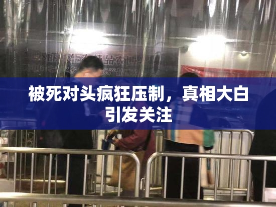 被死对头疯狂压制，真相大白引发关注