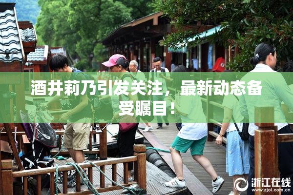酒井莉乃引发关注，最新动态备受瞩目！