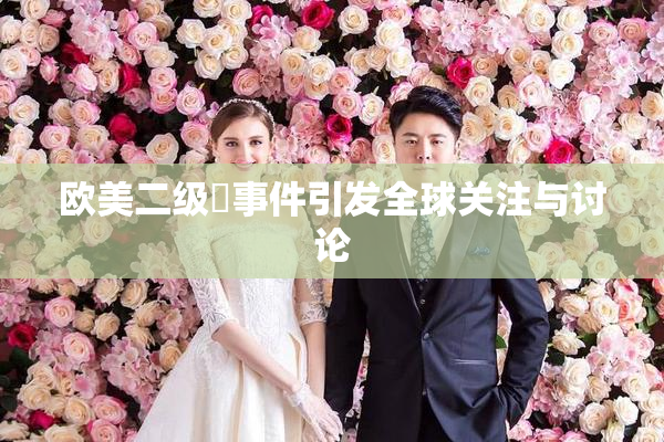 欧美二级婬事件引发全球关注与讨论