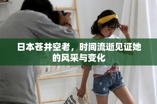 日本苍井空老，时间流逝见证她的风采与变化