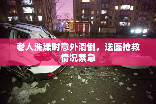 老人洗澡时意外滑倒，送医抢救情况紧急