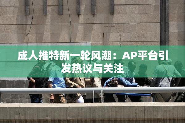 成人推特新一轮风潮：AP平台引发热议与关注