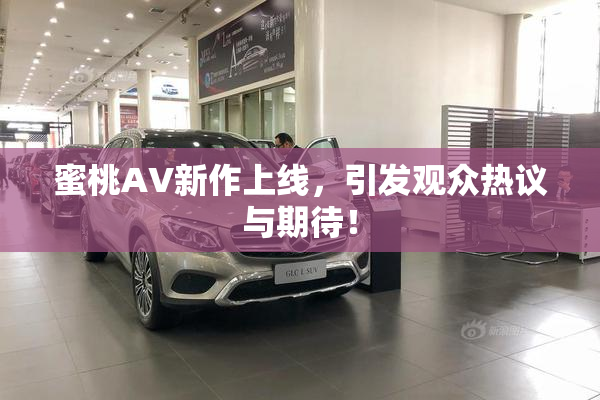 蜜桃AV新作上线，引发观众热议与期待！