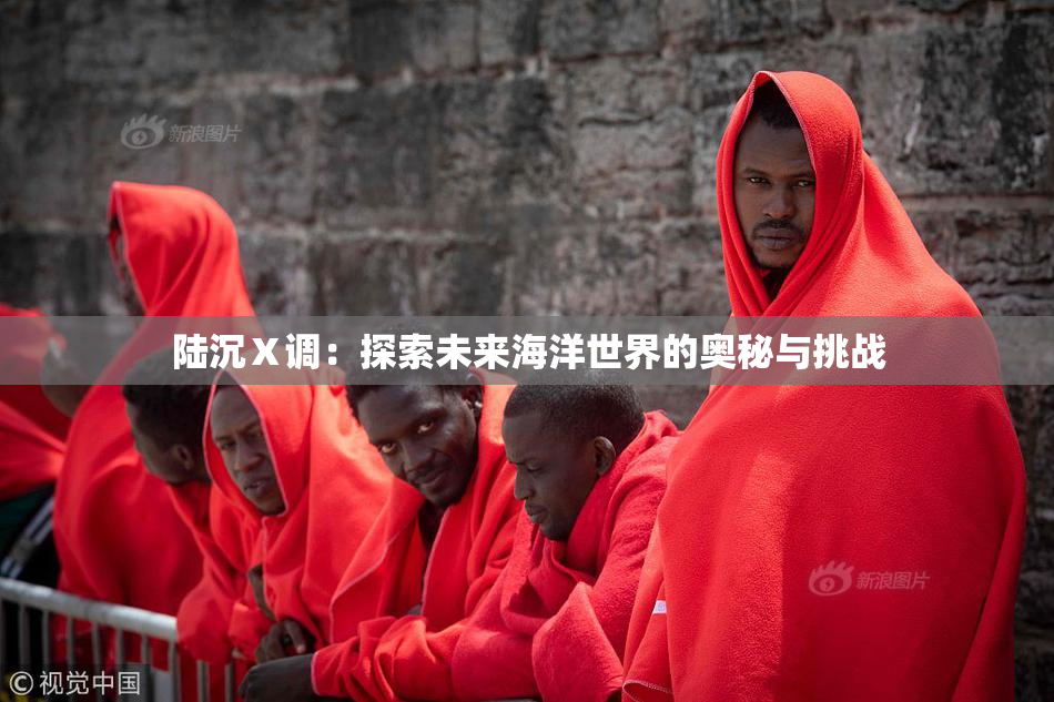 陆沉Ⅹ调：探索未来海洋世界的奥秘与挑战