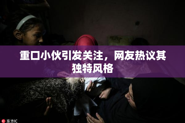 重口小伙引发关注，网友热议其独特风格