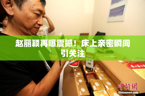 赵丽颖再曝震撼！床上亲密瞬间引关注