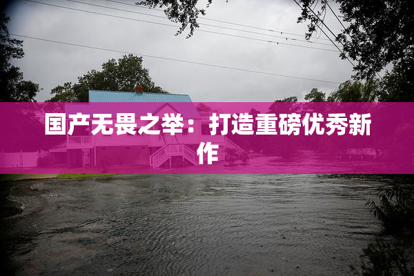 国产无畏之举：打造重磅优秀新作