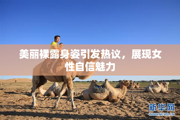美丽裸露身姿引发热议，展现女性自信魅力