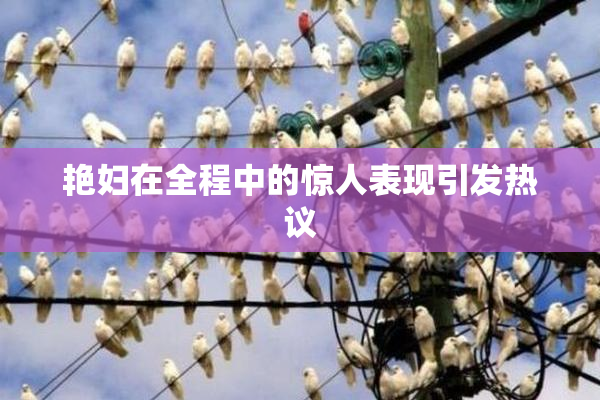 艳妇在全程中的惊人表现引发热议