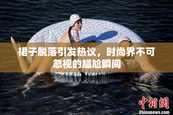 裙子脱落引发热议，时尚界不可忽视的尴尬瞬间