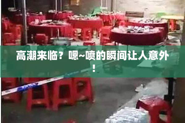高潮来临？嗯~喷的瞬间让人意外！