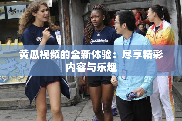 黄瓜视频的全新体验：尽享精彩内容与乐趣