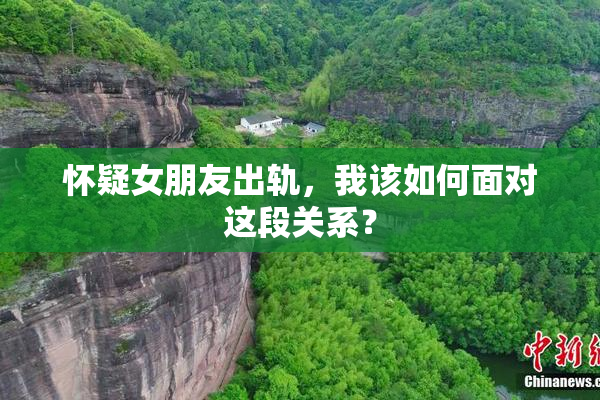 怀疑女朋友出轨，我该如何面对这段关系？