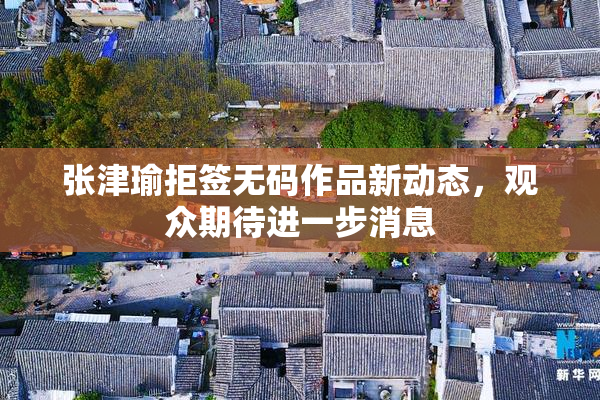 张津瑜拒签无码作品新动态，观众期待进一步消息