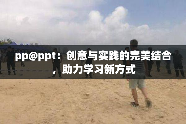 pp@ppt：创意与实践的完美结合，助力学习新方式
