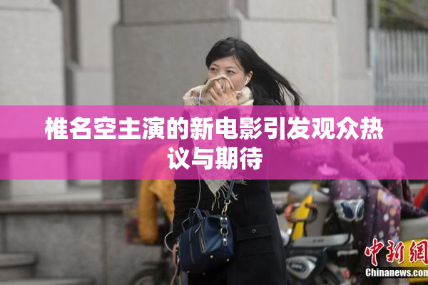 椎名空主演的新电影引发观众热议与期待