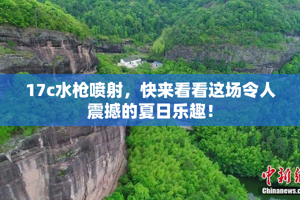 17c水枪喷射，快来看看这场令人震撼的夏日乐趣！