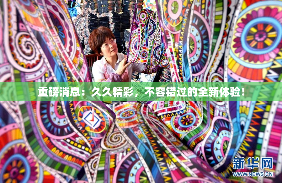 重磅消息：久久精彩，不容错过的全新体验！