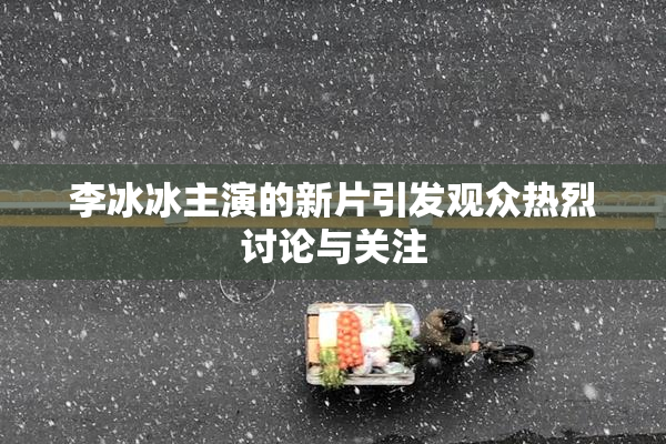 李冰冰主演的新片引发观众热烈讨论与关注