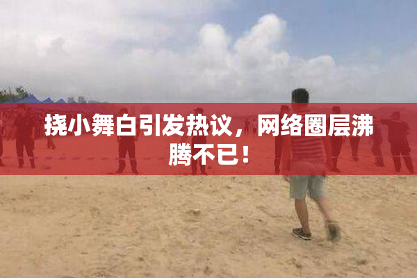 挠小舞白引发热议，网络圈层沸腾不已！