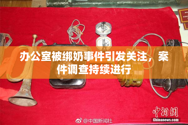 办公室被绑奶事件引发关注，案件调查持续进行