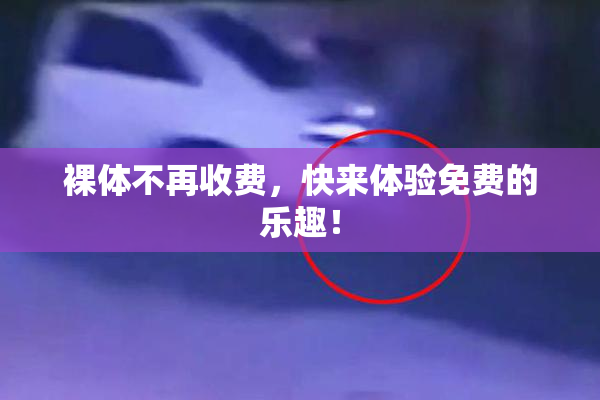 裸体不再收费，快来体验免费的乐趣！