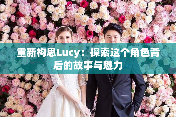 重新构思Lucy：探索这个角色背后的故事与魅力