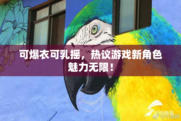 可爆衣可乳摇，热议游戏新角色魅力无限！