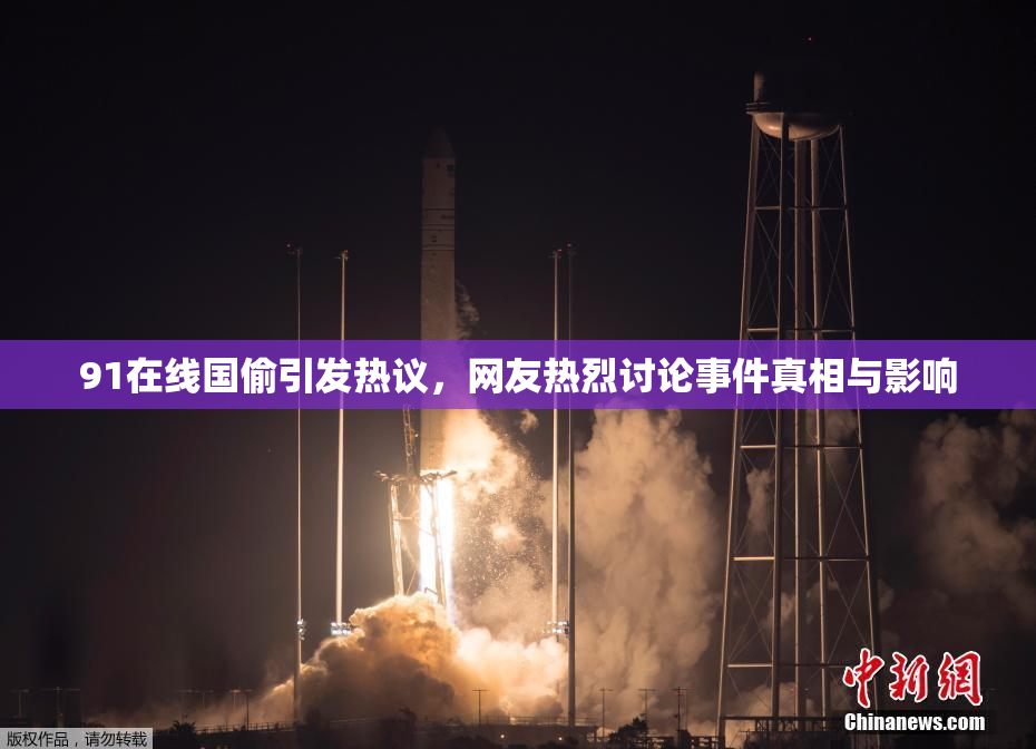 91在线国偷引发热议，网友热烈讨论事件真相与影响
