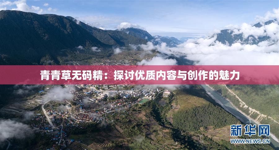 青青草无码精：探讨优质内容与创作的魅力