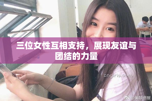 三位女性互相支持，展现友谊与团结的力量