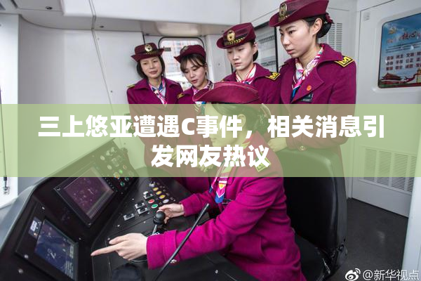 三上悠亚遭遇C事件，相关消息引发网友热议