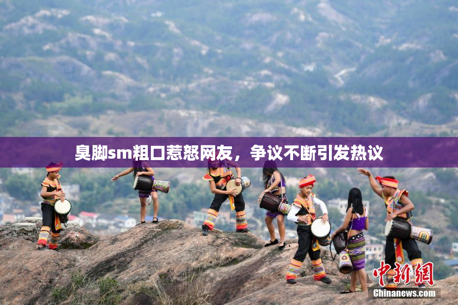臭脚sm粗口惹怒网友，争议不断引发热议