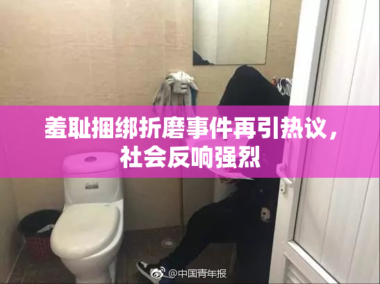 羞耻捆绑折磨事件再引热议，社会反响强烈