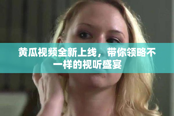 黄瓜视频全新上线，带你领略不一样的视听盛宴