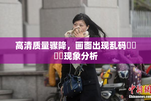 高清质量骤降，画面出现乱码❌‌❌‌现象分析