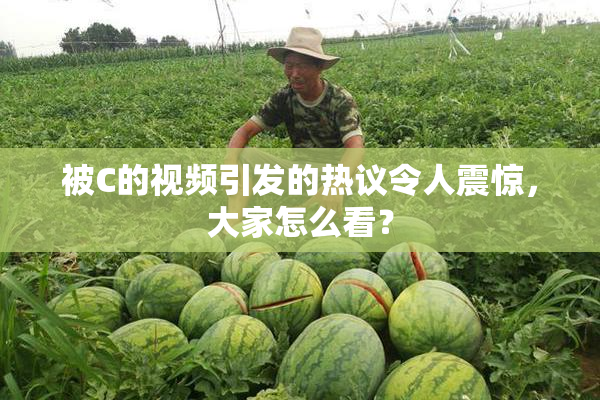 被C的视频引发的热议令人震惊，大家怎么看？