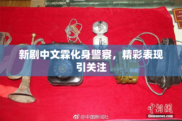 新剧中文霖化身警察，精彩表现引关注