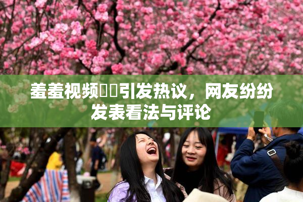 羞羞视频❌‌引发热议，网友纷纷发表看法与评论
