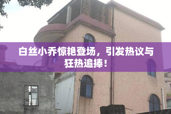 白丝小乔惊艳登场，引发热议与狂热追捧！