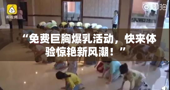 “免费巨胸爆乳活动，快来体验惊艳新风潮！”