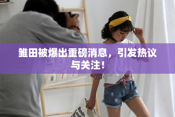 雏田被爆出重磅消息，引发热议与关注！