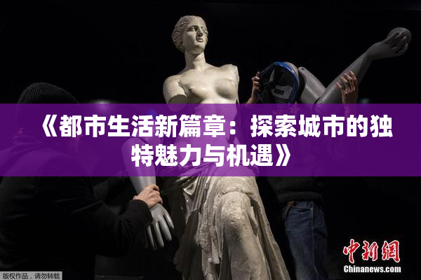 《都市生活新篇章：探索城市的独特魅力与机遇》