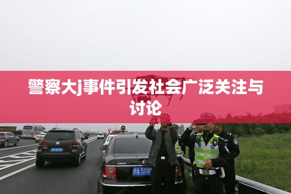 警察大j事件引发社会广泛关注与讨论