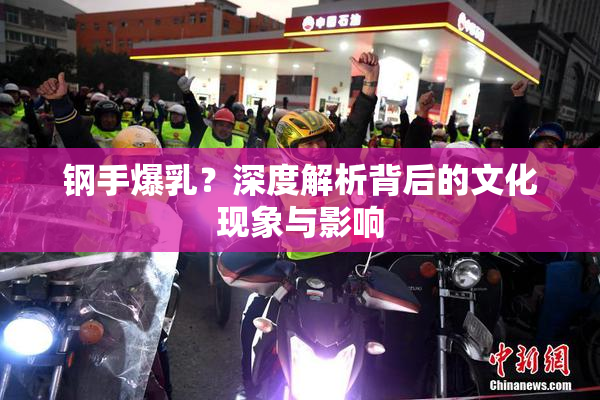 钢手爆乳？深度解析背后的文化现象与影响