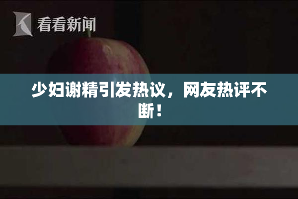 少妇谢精引发热议，网友热评不断！