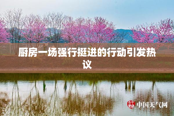 厨房一场强行挺进的行动引发热议