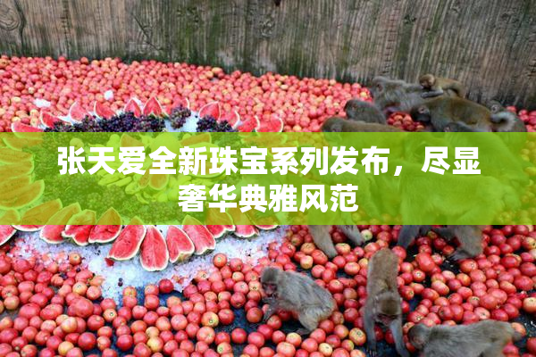 张天爱全新珠宝系列发布，尽显奢华典雅风范