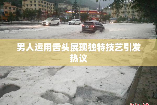 男人运用舌头展现独特技艺引发热议