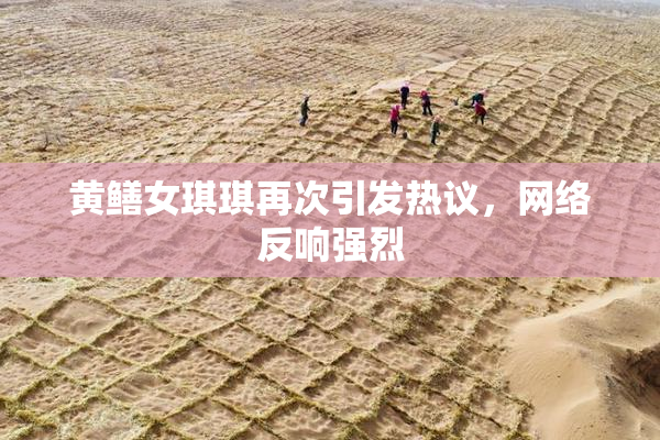 黄鳝女琪琪再次引发热议，网络反响强烈